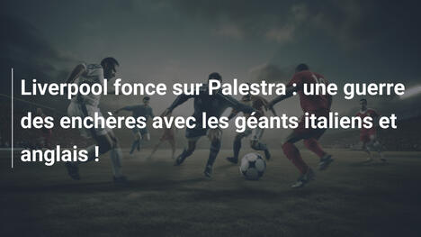 Liverpool fonce sur Palestra : une guerre des enchères avec les géants italiens et anglais !