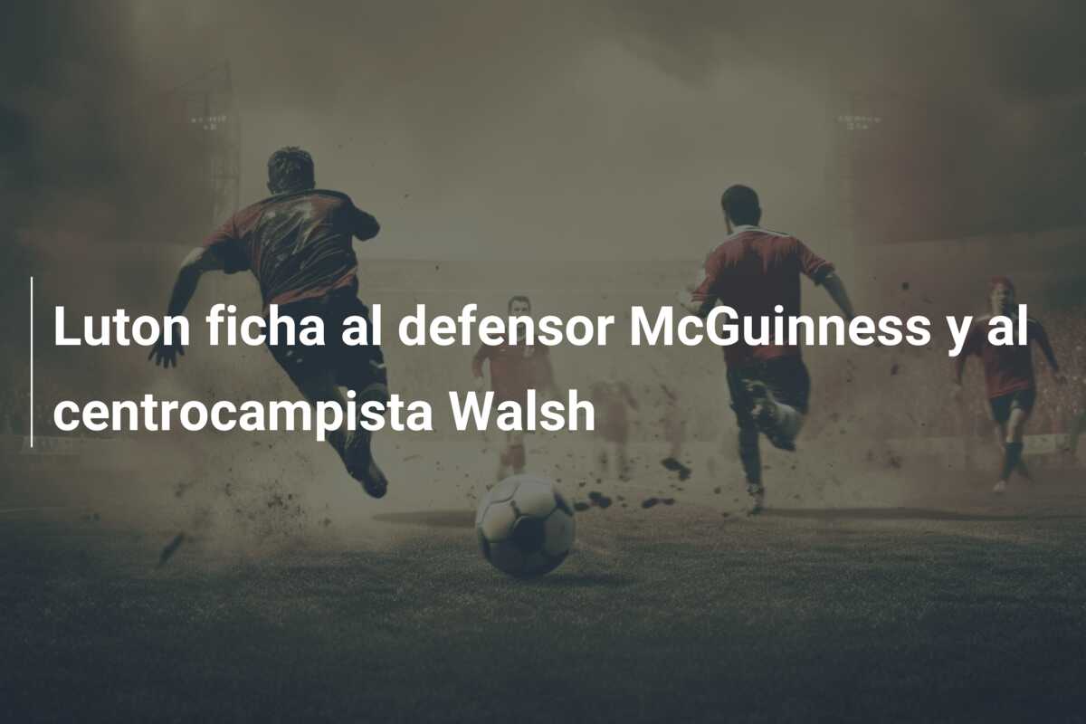 Luton ficha al defensor McGuinness y al centrocampista Walsh