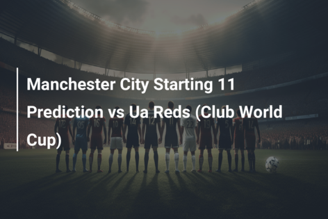 Manchester City Starting 11 Prediction vs Ua Reds (Club World Cup