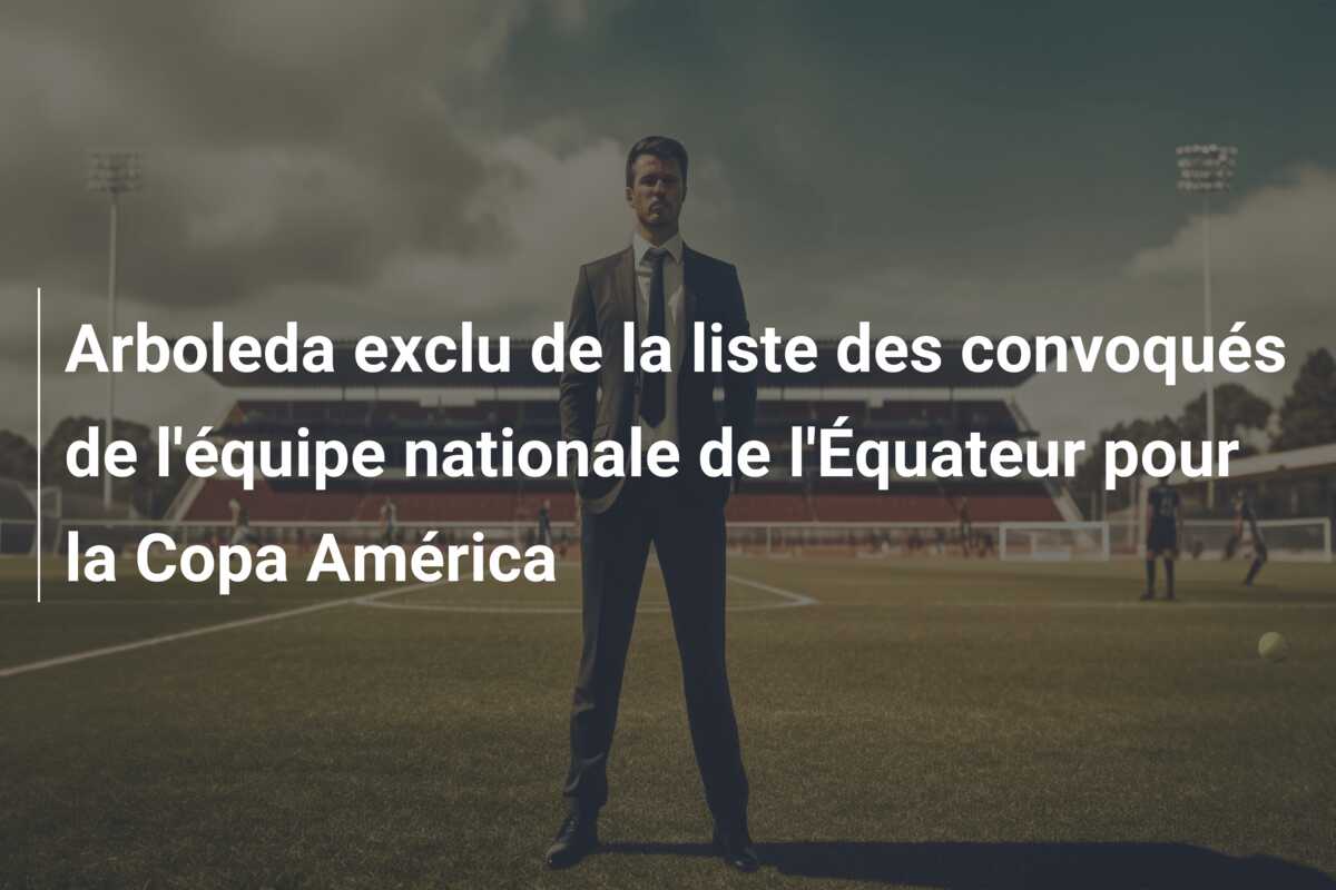 Arboleda exclu de la liste des convoqués de l’équipe nationale de l’Équateur pour la Copa América