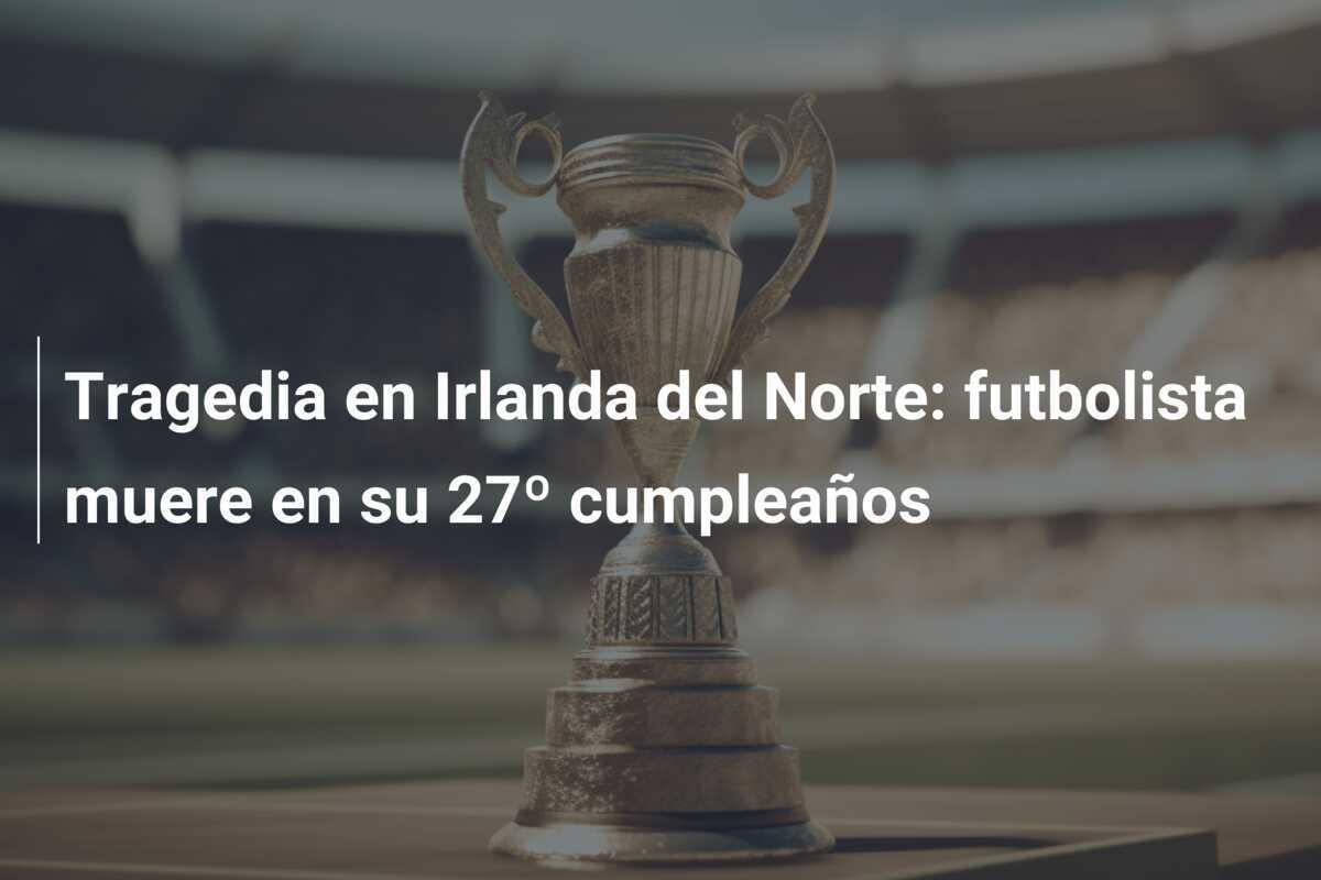 Tragedia en Irlanda del Norte: futbolista muere en su 27º cumpleaños