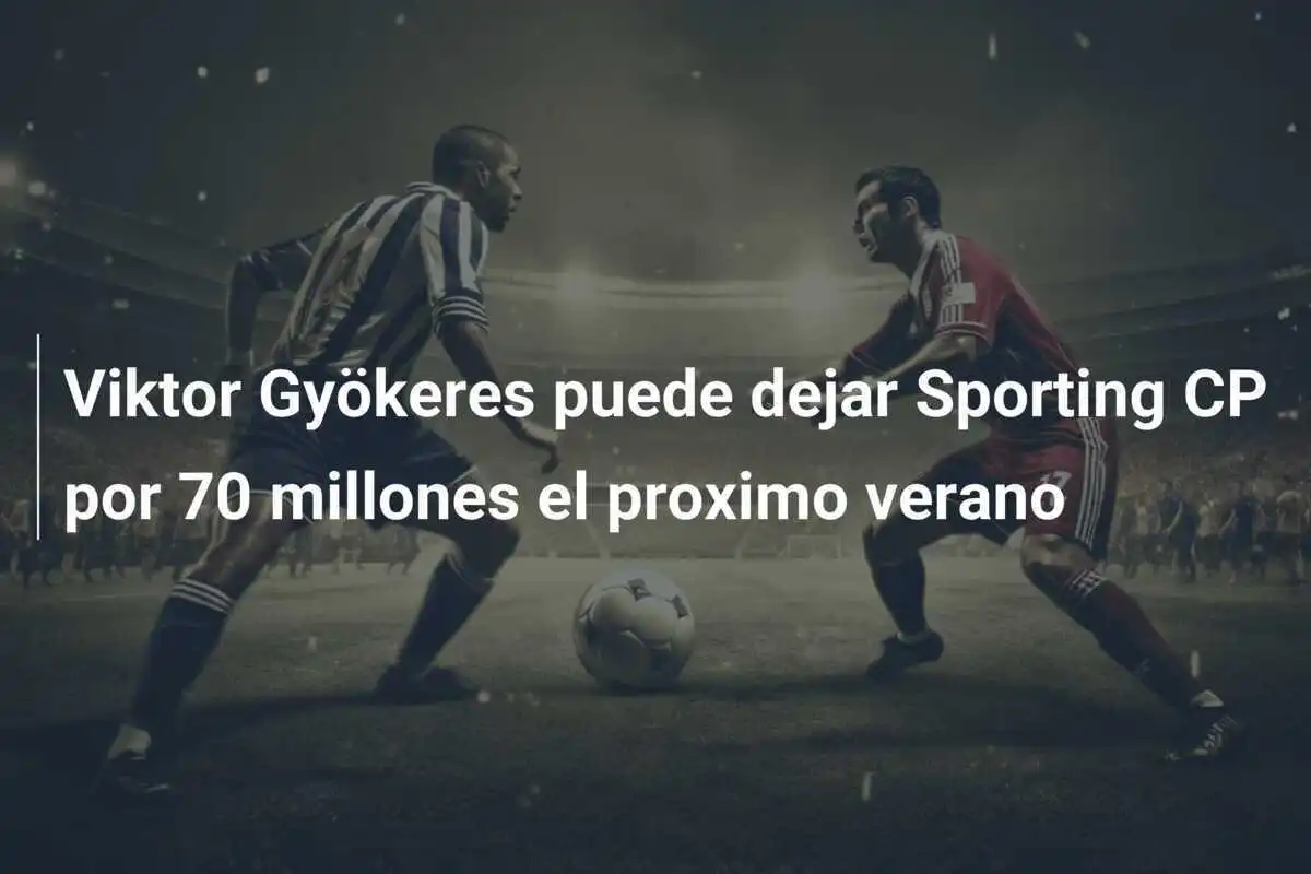 Viktor Gyökeres puede dejar Sporting CP por 70 millones el proximo verano