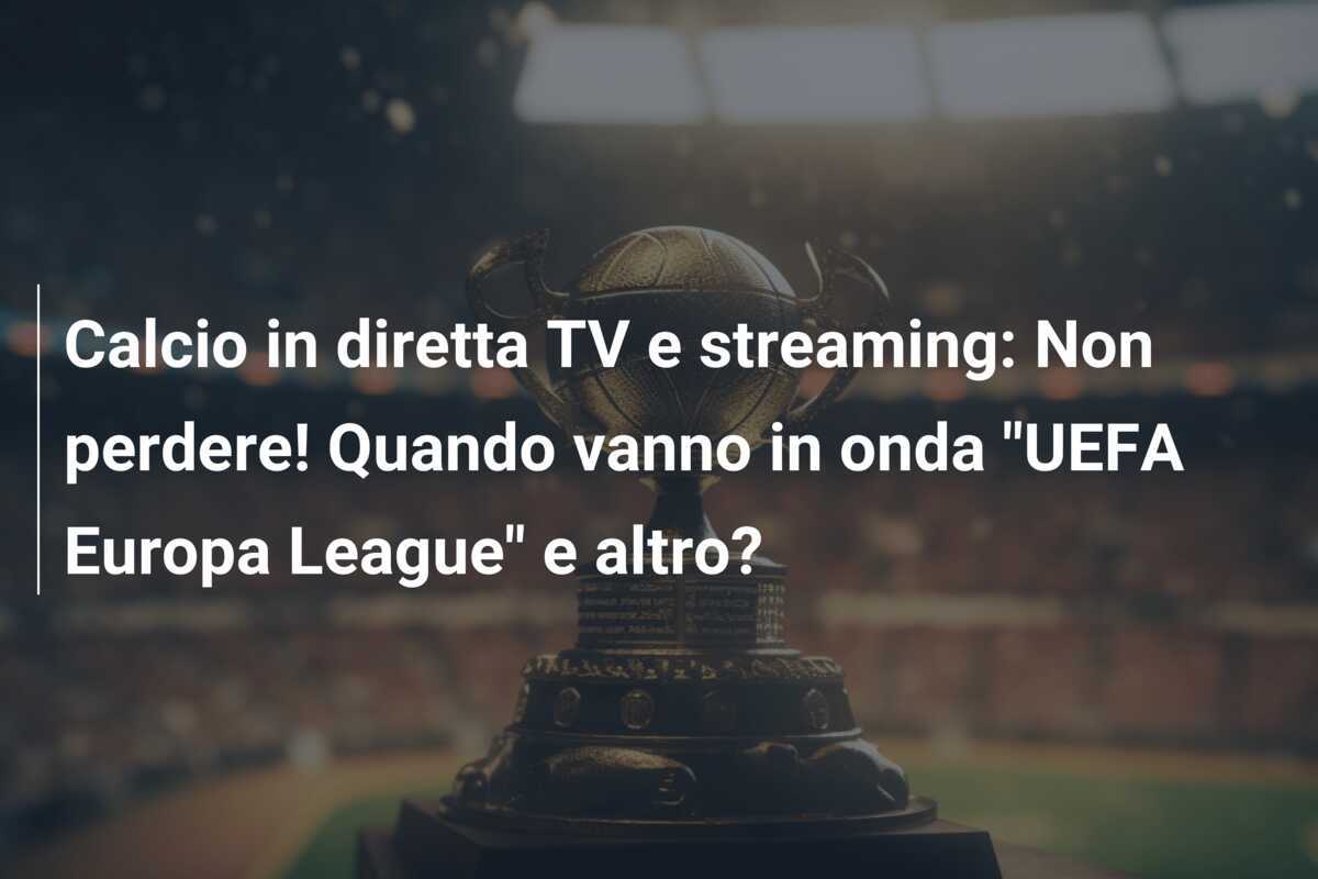 Calcio in diretta TV e streaming: Non perdere! Quando vanno in onda "UEFA Europa League" e altro?