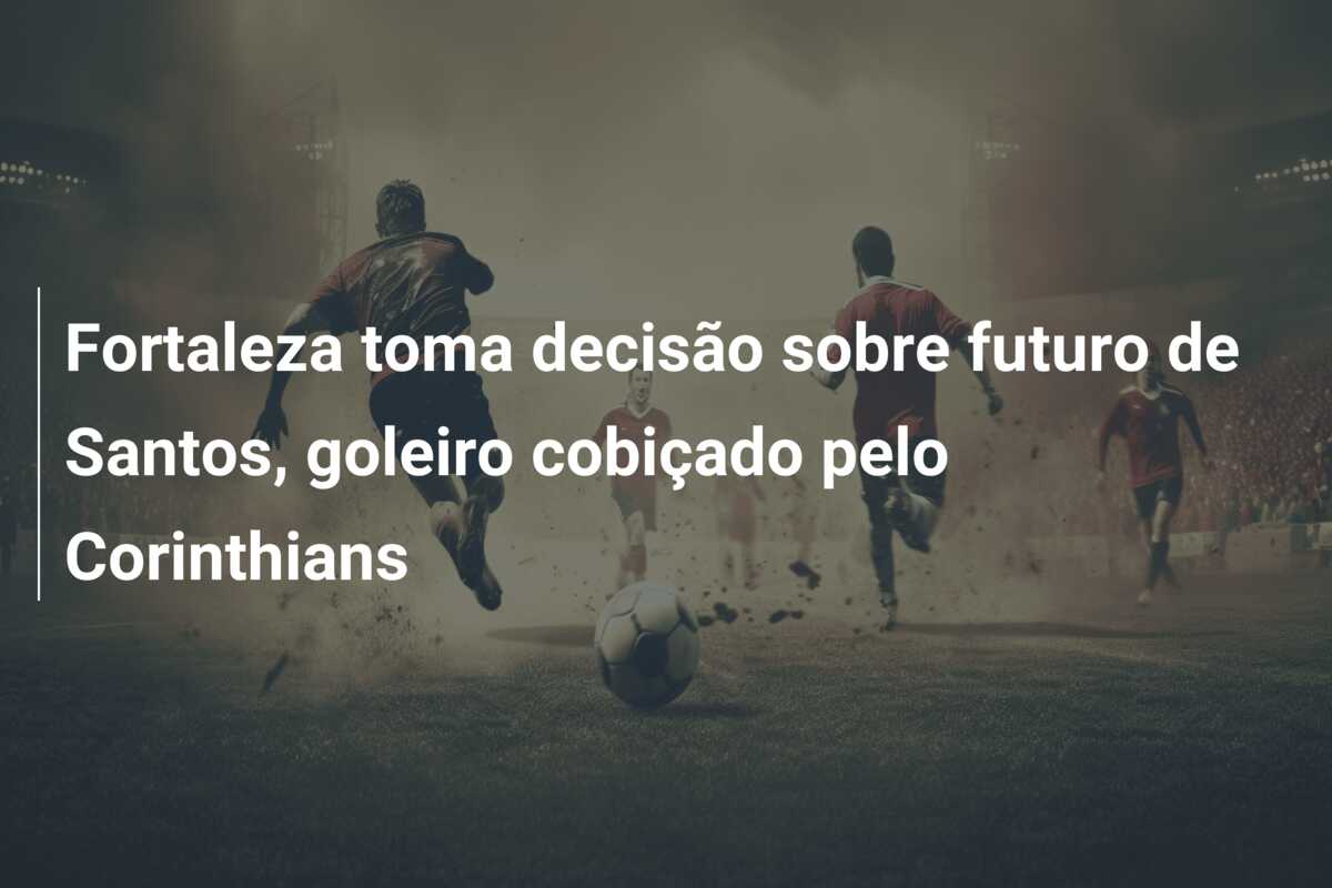 Fortaleza toma decisão sobre futuro de Santos, goleiro cobiçado pelo Corinthians