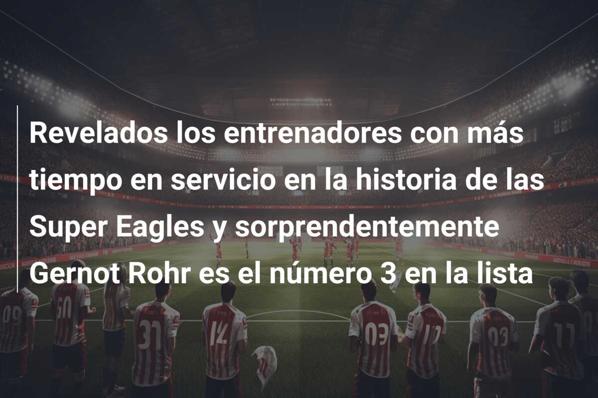 Revelados los entrenadores con más tiempo en servicio en la historia de las Super Eagles y sorprendentemente Gernot Rohr es el número 3 en la lista