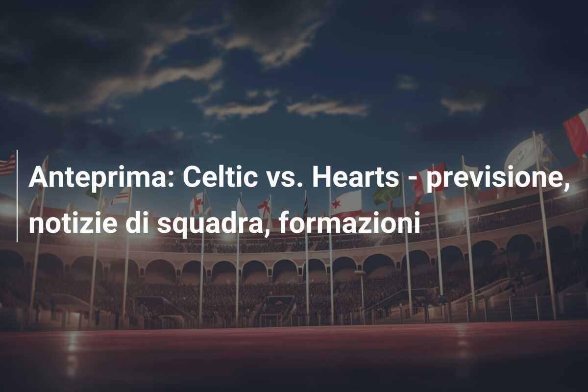 Anteprima: Celtic vs. Hearts - previsione, notizie di squadra, formazioni