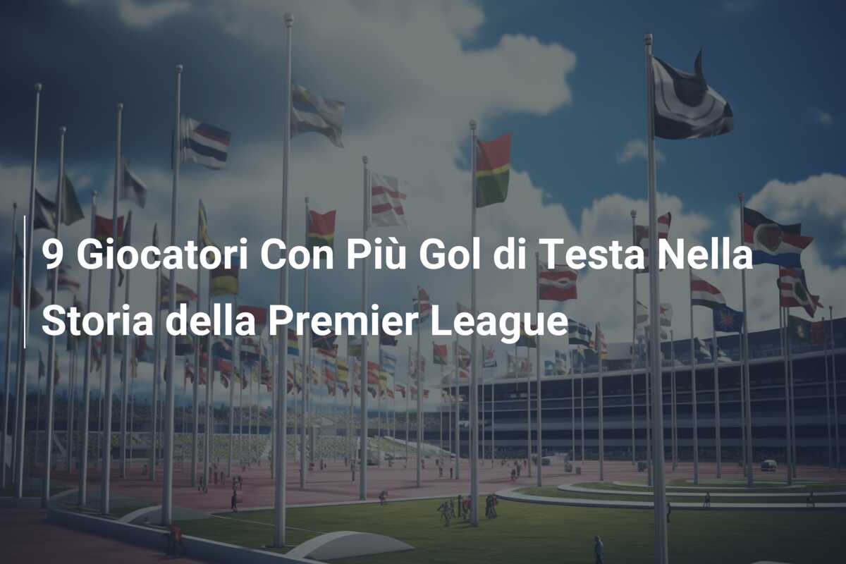 9 Giocatori Con Più Gol di Testa Nella Storia della Premier League