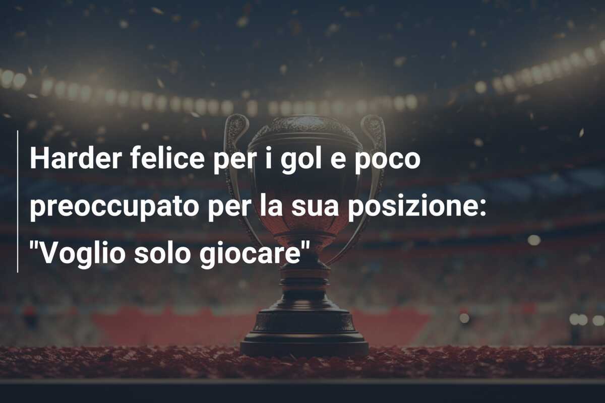 Harder felice per i gol e poco preoccupato per la sua posizione: "Voglio solo giocare"
