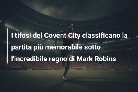 I tifosi del Covent City classificano la partita più memorabile sotto l’incredibile regno di Mark Robins