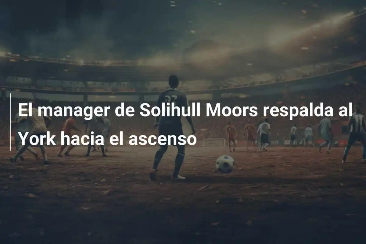El manager de Solihull Moors respalda al York hacia el ascenso