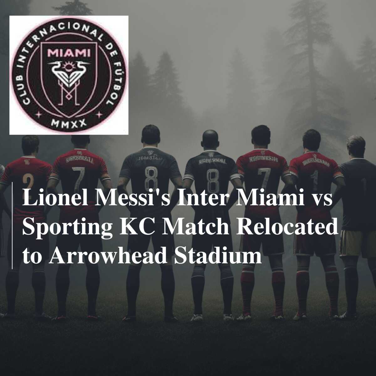 Lionel Messi's Inter Miami vs Sporting KC Match Relocated to Arrowhead  Stadium 