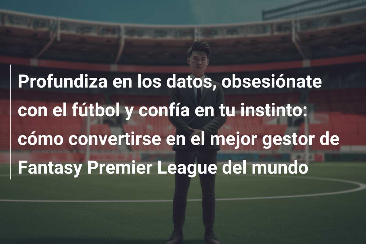 Profundiza en los datos, obsesiónate con el fútbol y confía en tu instinto: cómo convertirse en el mejor gestor de Fantasy Premier League del mundo