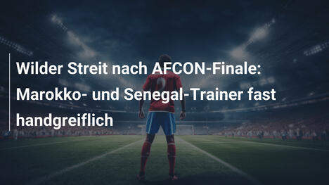 Wilder Streit nach AFCON-Finale: Marokko- und Senegal-Trainer fast handgreiflich