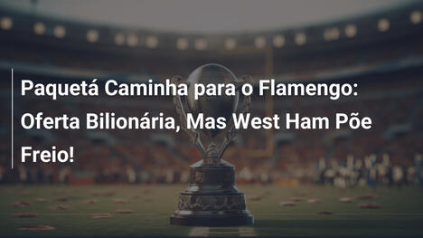 Paquetá Caminha para o Flamengo: Oferta Bilionária, Mas West Ham Põe Freio!