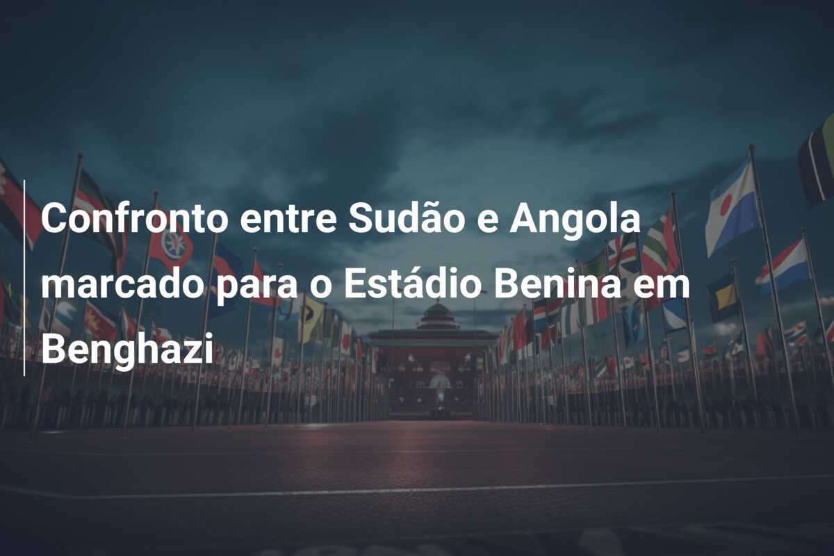 Confronto entre Sudão e Angola marcado para o Estádio Benina em Benghazi