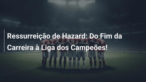 Ressurreição de Hazard: Do Fim da Carreira à Liga dos Campeões!