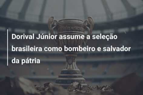 Dorival Júnior assume a seleção brasileira como bombeiro e salvador da pátria