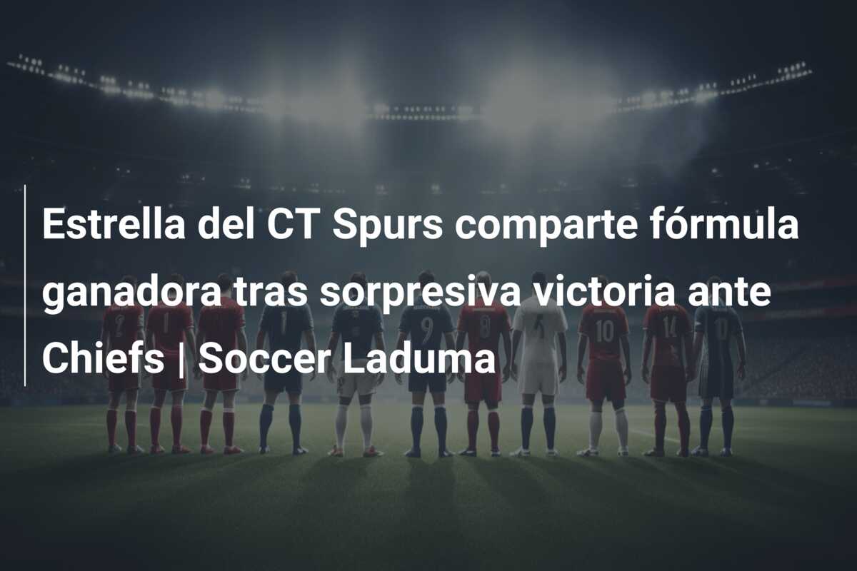 Estrella del CT Spurs comparte fórmula ganadora tras sorpresiva victoria ante Chiefs | Soccer Laduma