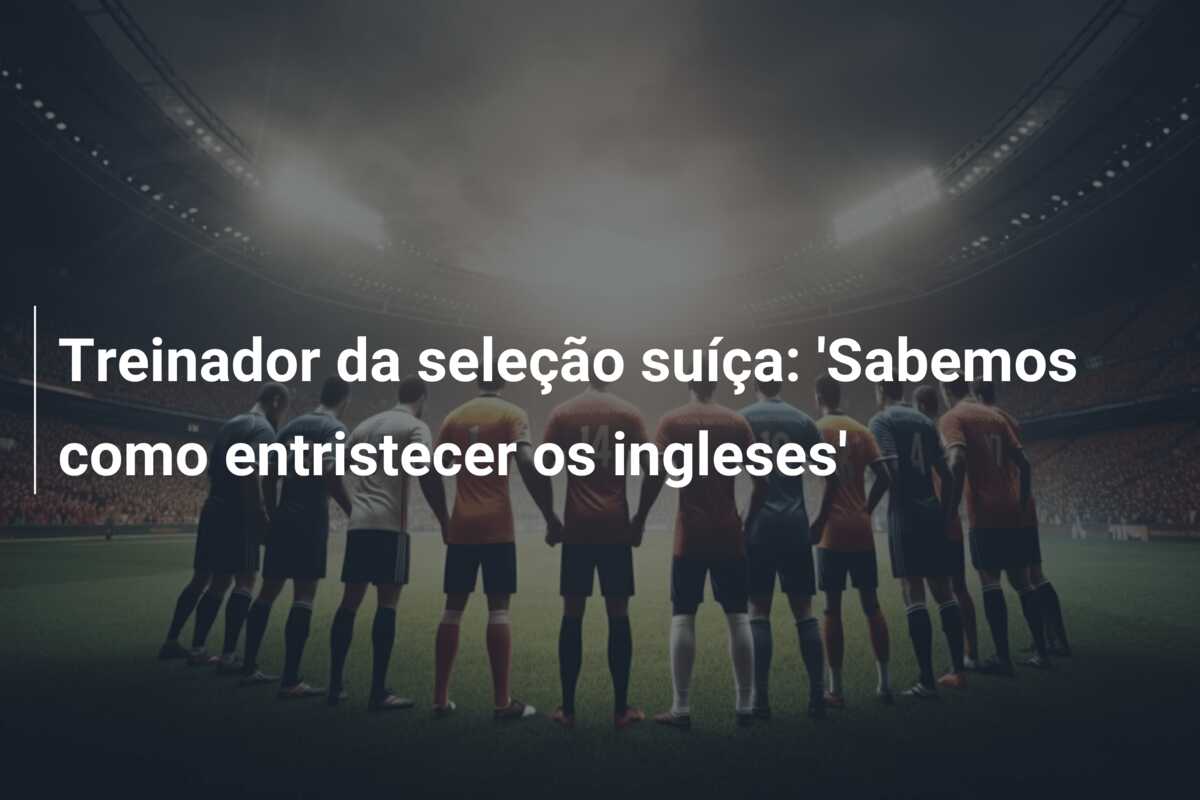 Treinador da seleção suíça: ‘Sabemos como entristecer os ingleses’