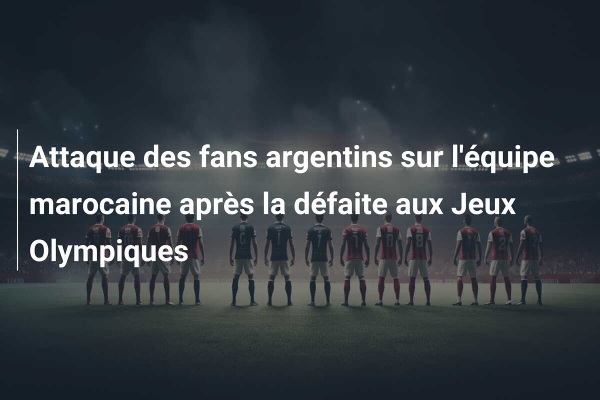 Attaque des fans argentins sur l’équipe marocaine après la défaite aux Jeux Olympiques