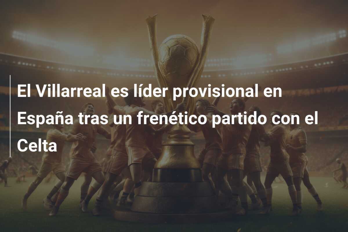 El Villarreal es líder provisional en España tras un frenético partido con el Celta