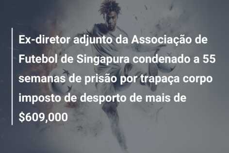 Ex-diretor adjunto da Associação de Futebol de Singapura condenado a 55 semanas de prisão por trapaça corpo imposto de desporto de mais de $609,000