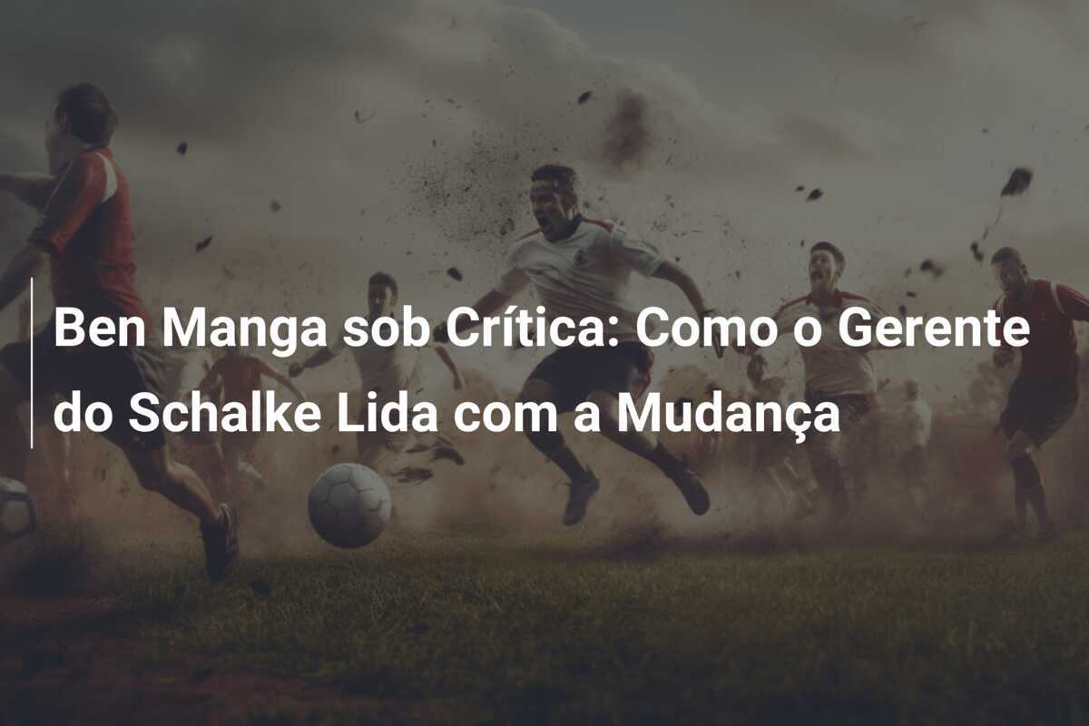Ben Manga sob Crítica: Como o Gerente do Schalke Lida com a Mudança