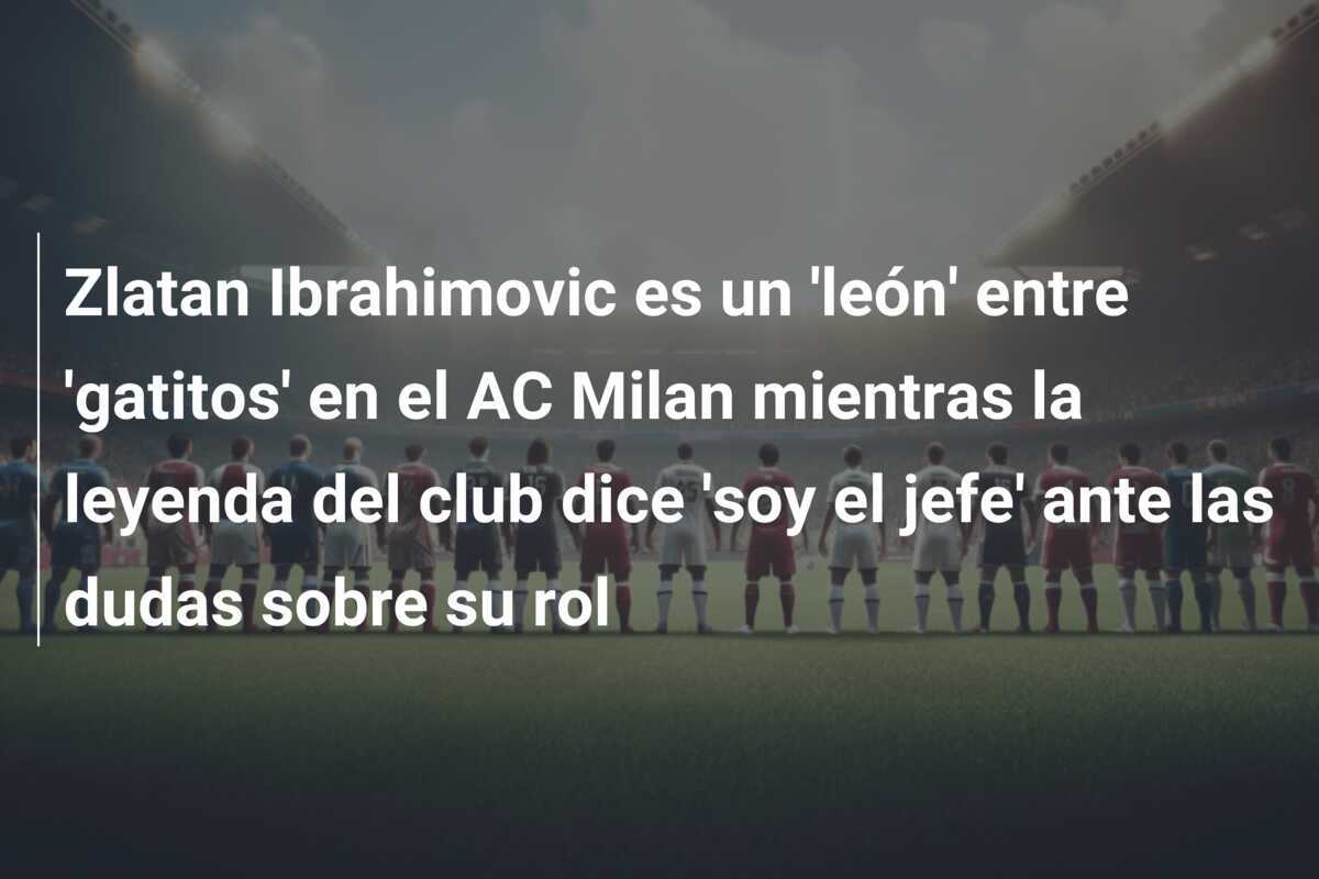 Zlatan Ibrahimovic es un 'león' entre 'gatitos' en el AC Milan mientras la leyenda del club dice 'soy el jefe' ante las dudas sobre su rol