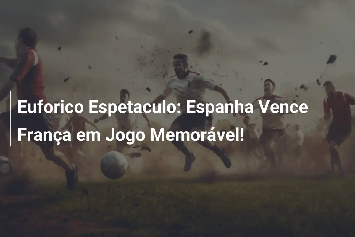 Euforico Espetaculo: Espanha Vence França em Jogo Memorável!