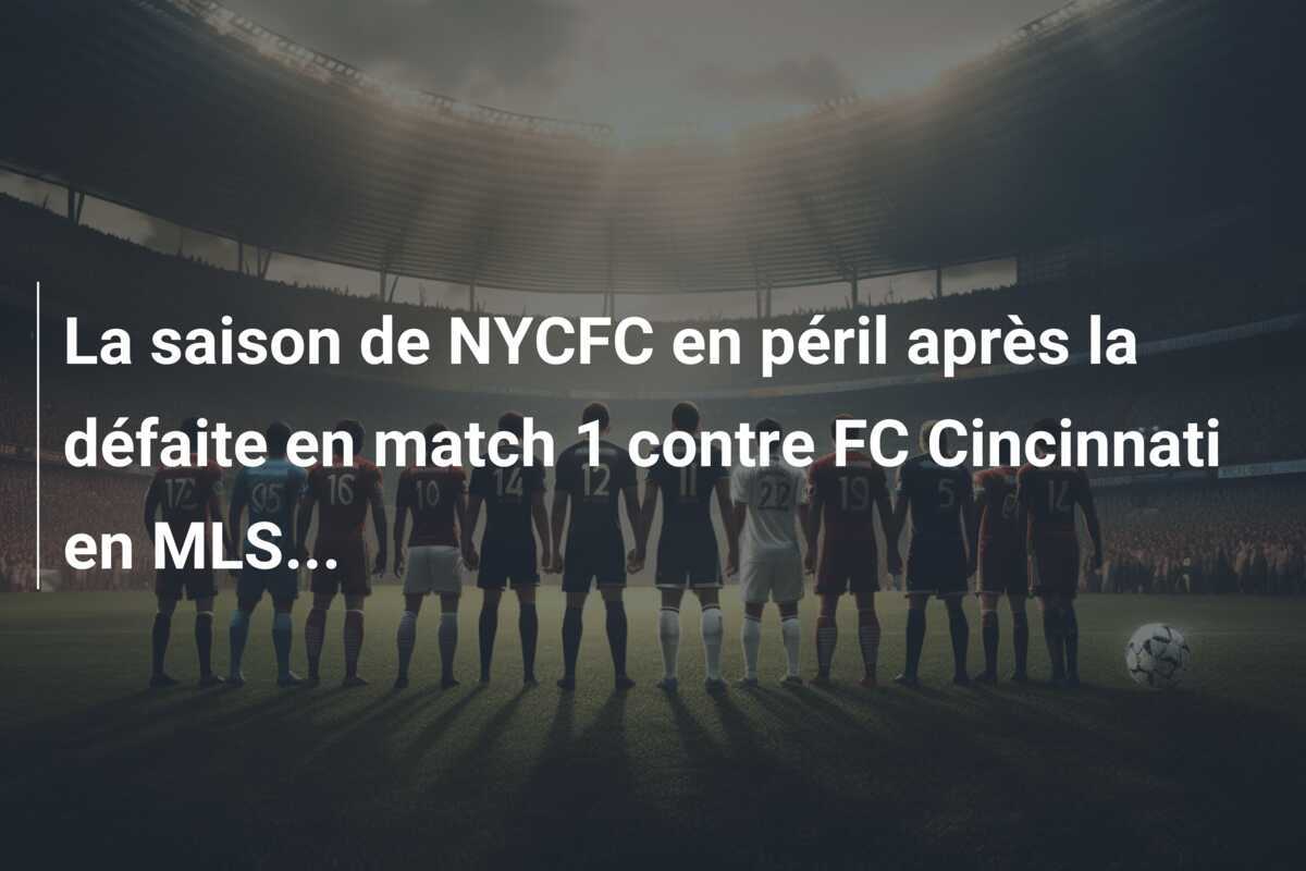 La saison de NYCFC en péril après la défaite en match 1 contre FC Cincinnati en MLS...