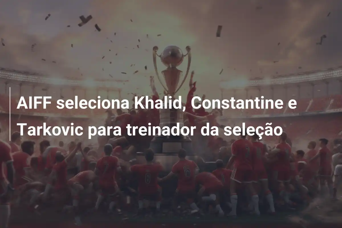 AIFF seleciona Khalid, Constantine e Tarkovic para treinador da seleção