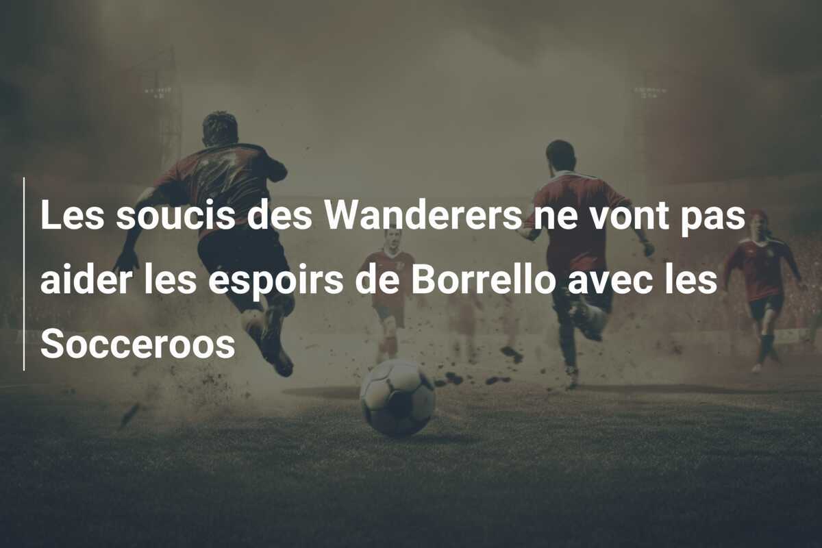 Les soucis des Wanderers ne vont pas aider les espoirs de Borrello avec les Socceroos