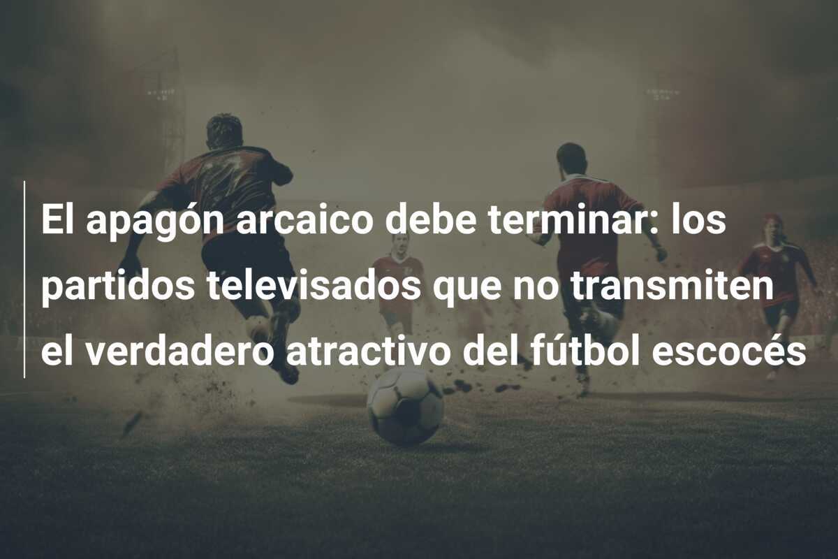 El apagón arcaico debe terminar: los partidos televisados que no transmiten el verdadero atractivo del fútbol escocés