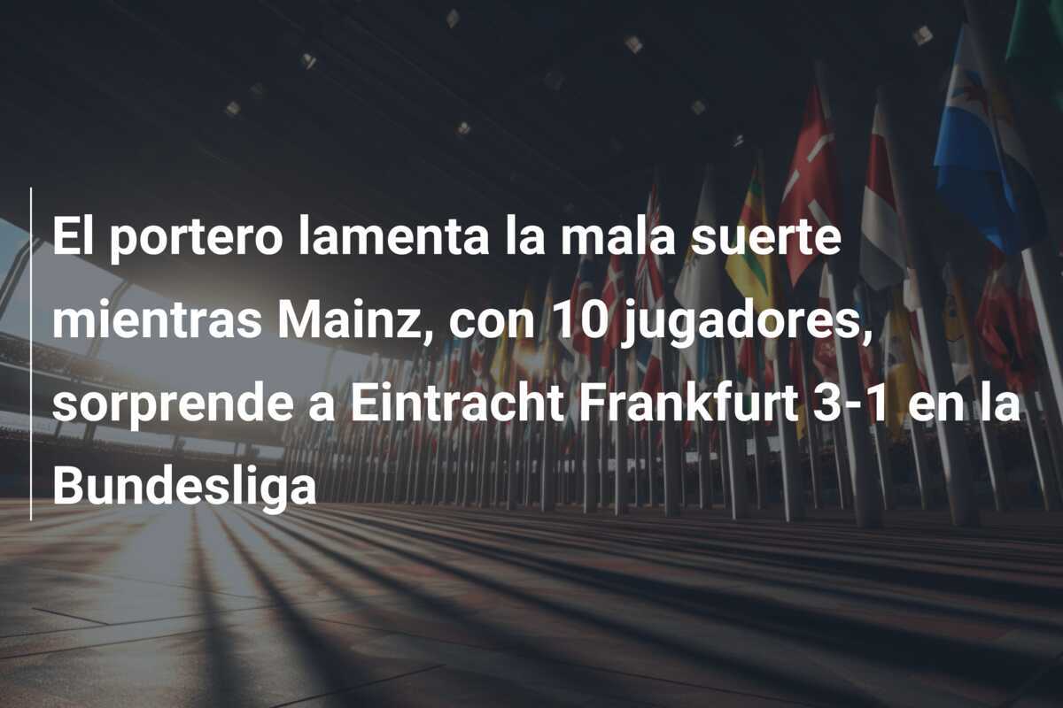 El portero lamenta la mala suerte mientras Mainz, con 10 jugadores, sorprende a Eintracht Frankfurt 3-1 en la Bundesliga