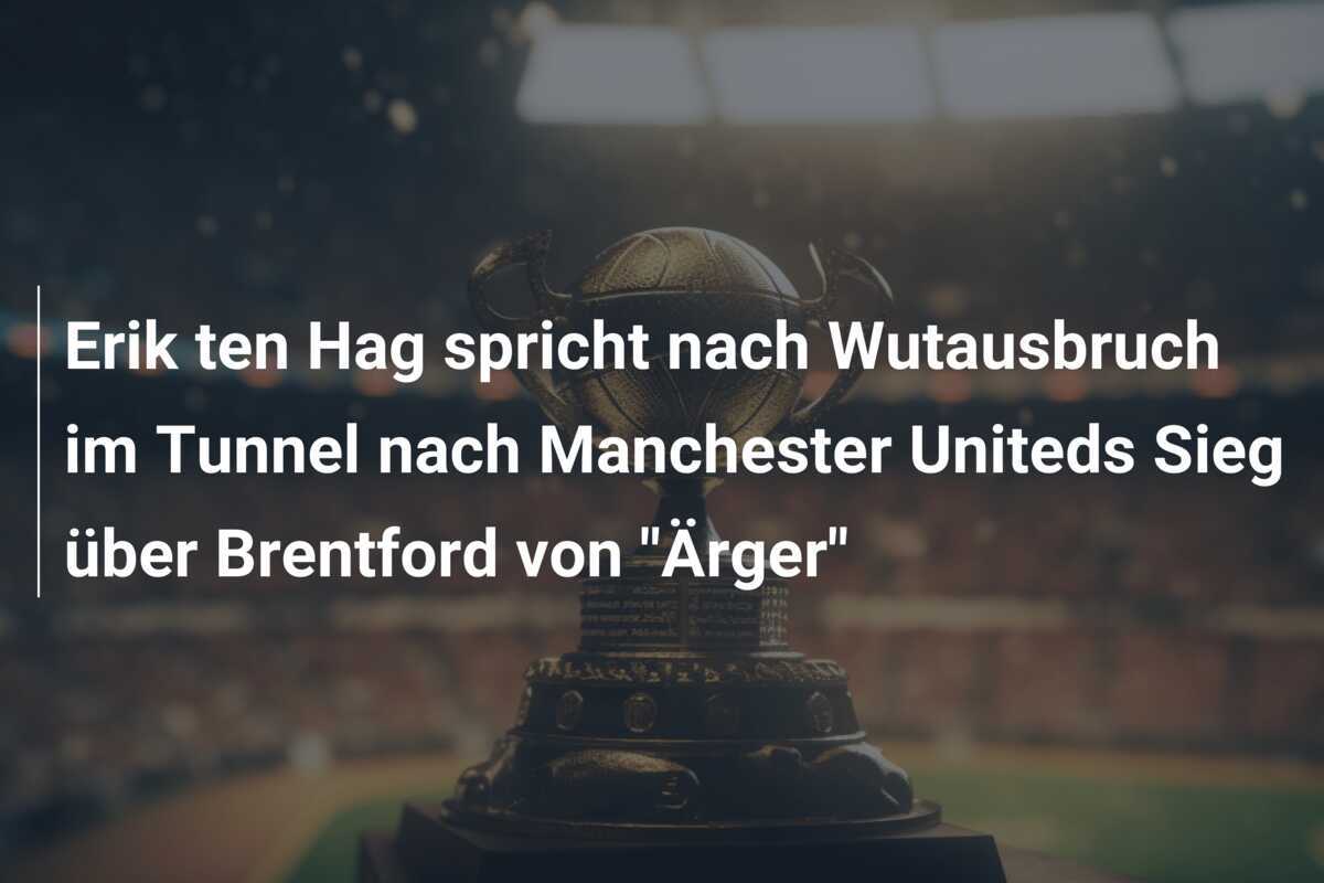 Erik ten Hag spricht nach Wutausbruch im Tunnel nach Manchester Uniteds Sieg über Brentford von "Ärger"