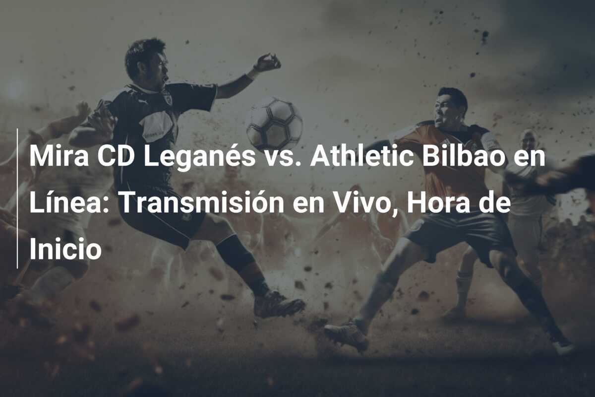 Mira CD Leganés vs. Athletic Bilbao en Línea: Transmisión en Vivo, Hora de Inicio
