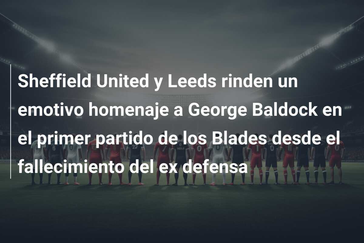 Sheffield United y Leeds rinden un emotivo homenaje a George Baldock en el primer partido de los Blades desde el fallecimiento del ex defensa