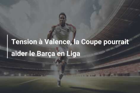 Tension à Valence, la Coupe pourrait aider le Barça en Liga
