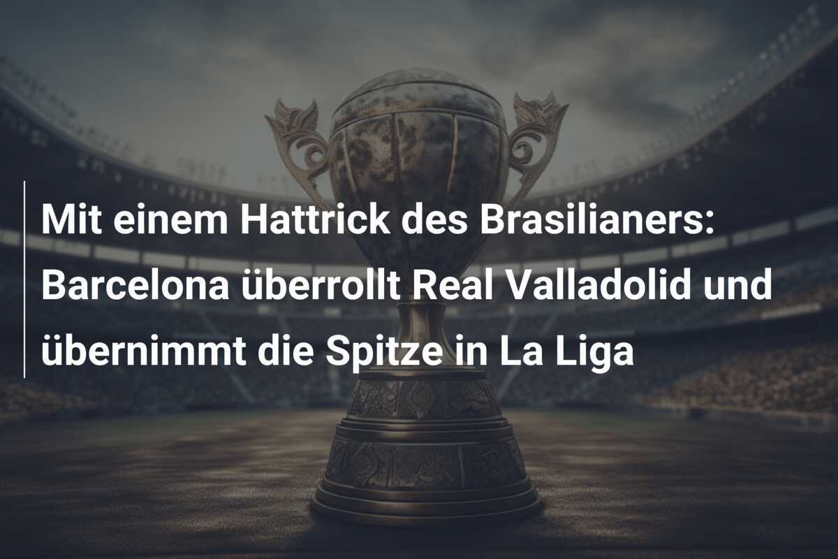 Mit einem Hattrick des Brasilianers: Barcelona überrollt Real Valladolid und übernimmt die Spitze in La Liga
