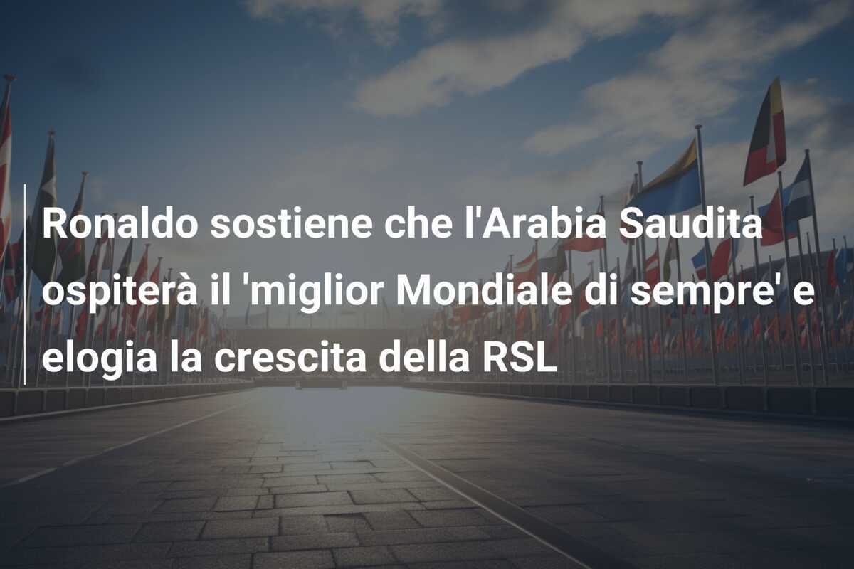 Ronaldo sostiene che l'Arabia Saudita ospiterà il 'miglior Mondiale di sempre' e elogia la crescita della RSL