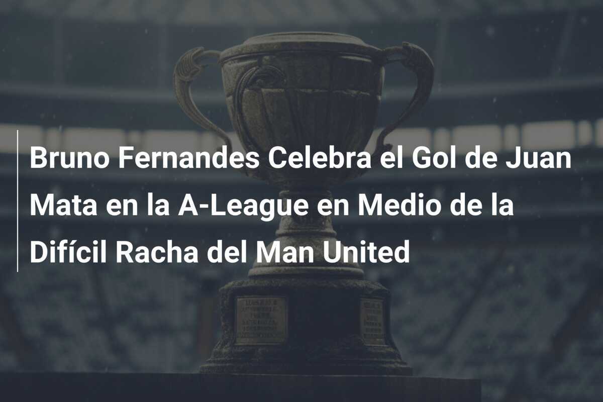 Bruno Fernandes Celebra el Gol de Juan Mata en la A-League en Medio de la Difícil Racha del Man United