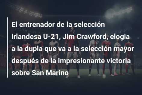 El entrenador de la selección irlandesa U-21, Jim Crawford, elogia a la dupla que va a la selección mayor después de la impresionante victoria sobre San Marino