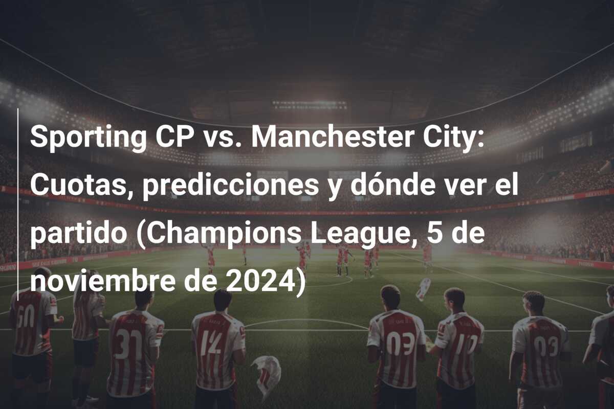 Sporting CP vs. Manchester City: Cuotas, predicciones y dónde ver el partido (Champions League, 5 de noviembre de 2024)