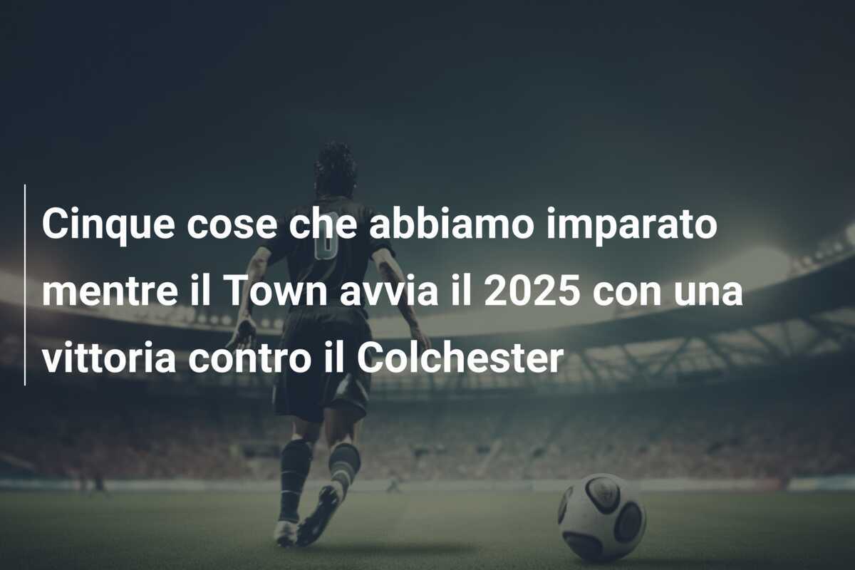 Cinque cose che abbiamo imparato mentre il Town avvia il 2025 con una vittoria contro il Colchester