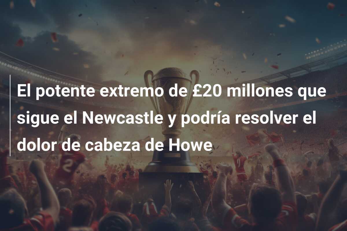 El potente extremo de £20 millones que sigue el Newcastle y podría resolver el dolor de cabeza de Howe