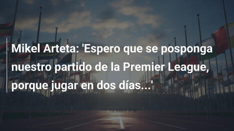 Mikel Arteta: 'Espero que se posponga nuestro partido de la Premier League, porque jugar en dos días...'