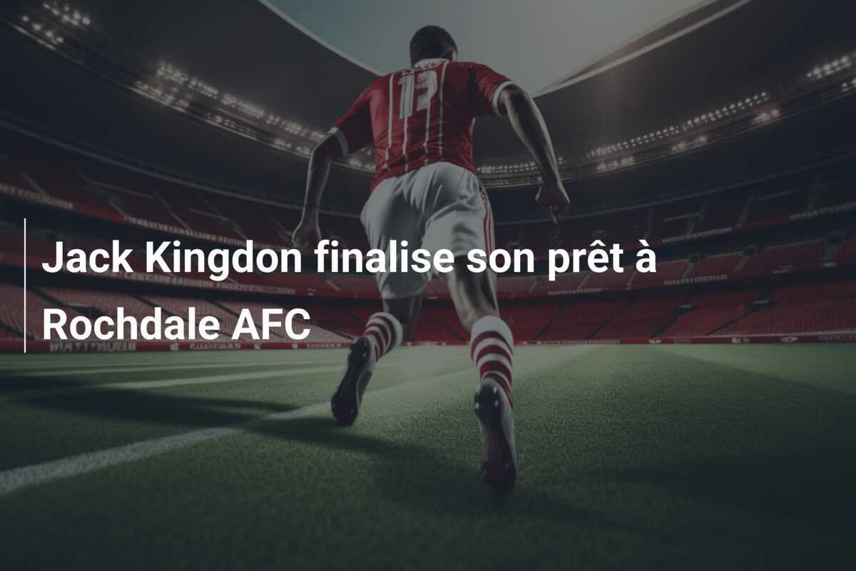 Jack Kingdon finalise son prêt à Rochdale AFC