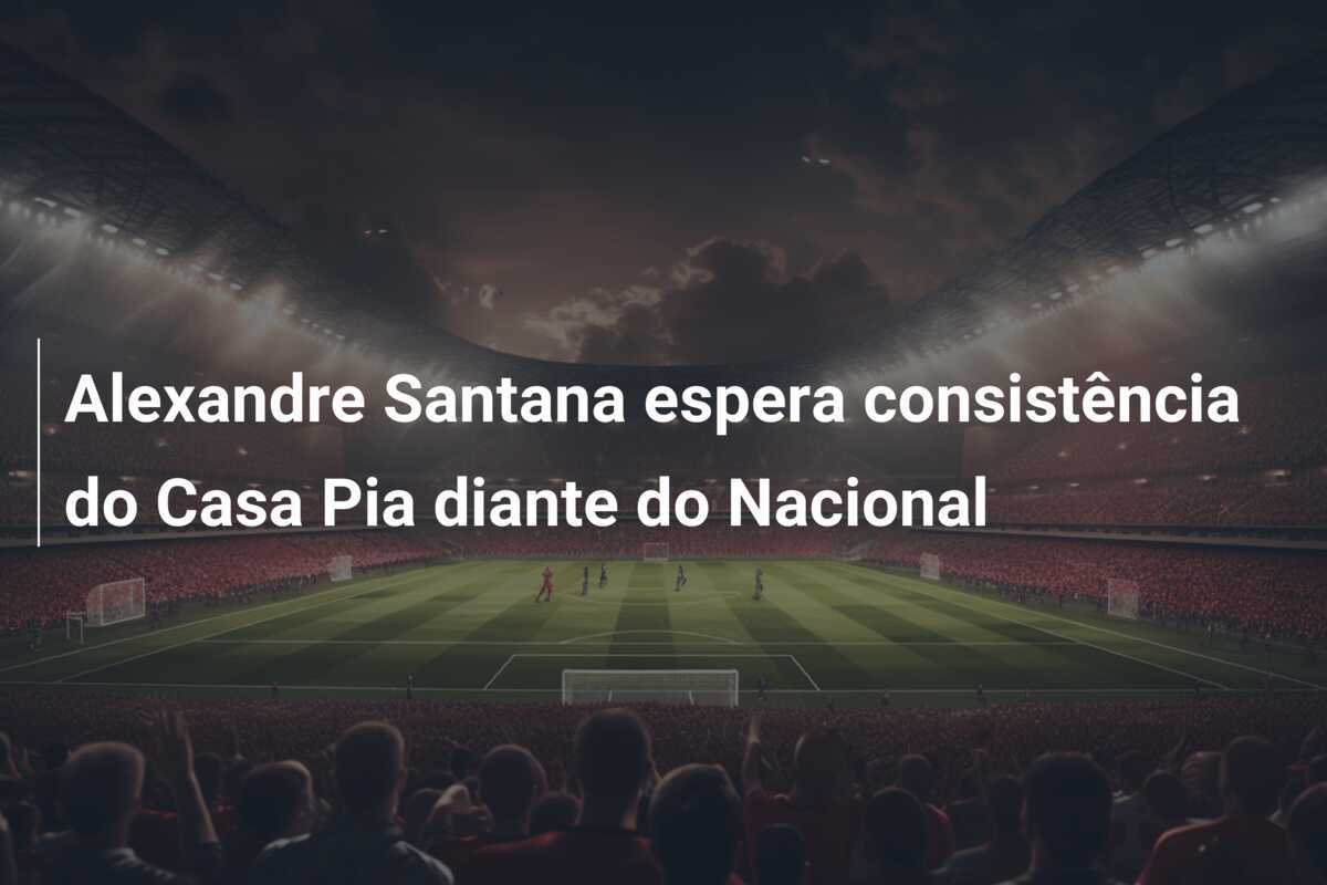 Alexandre Santana espera consistência do Casa Pia diante do Nacional