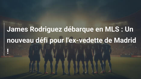 James Rodriguez débarque en MLS : Un nouveau défi pour l'ex-vedette de Madrid !