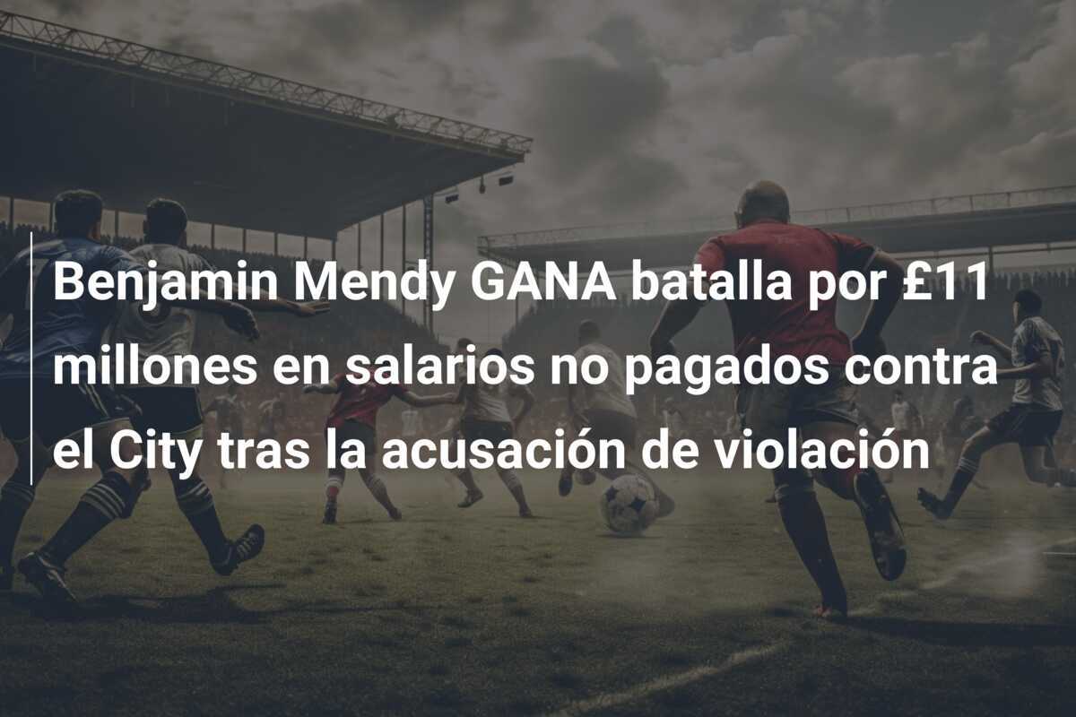 Benjamin Mendy GANA batalla por £11 millones en salarios no pagados contra el City tras la acusación de violación